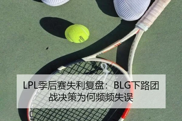 LPL季后赛失利复盘:BLG下路团战决策为何频频失误